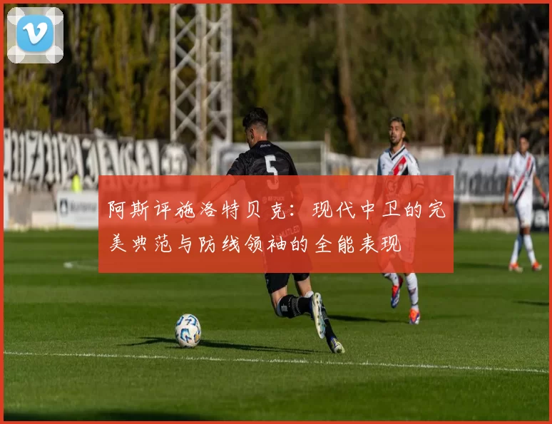阿斯评施洛特贝克：现代中卫的完美典范与防线领袖的全能表现
