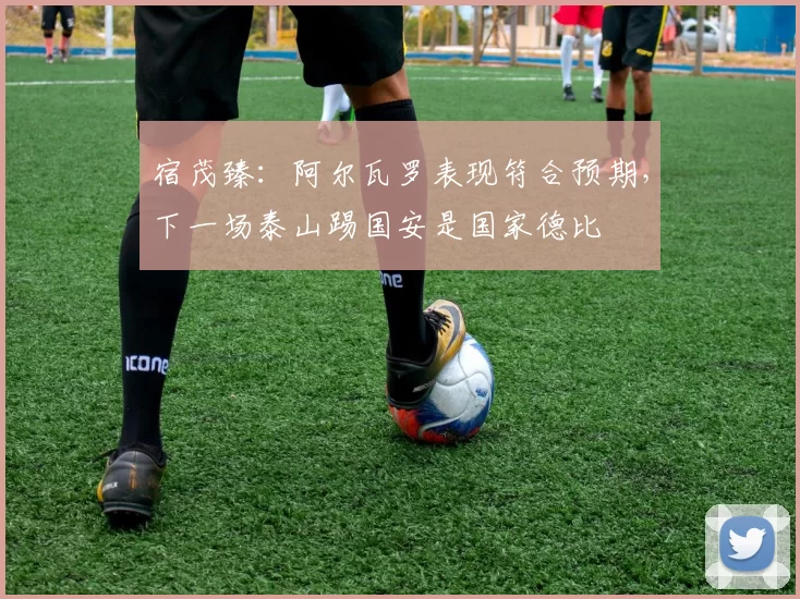 宿茂臻：阿尔瓦罗表现符合预期，下一场泰山踢国安是国家德比