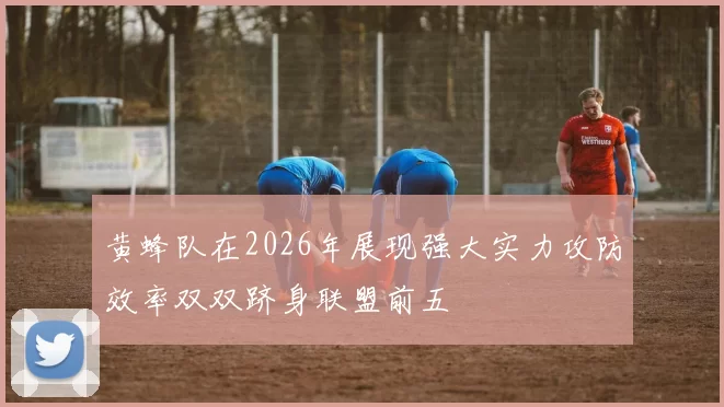 黄蜂队在2026年展现强大实力攻防效率双双跻身联盟前五