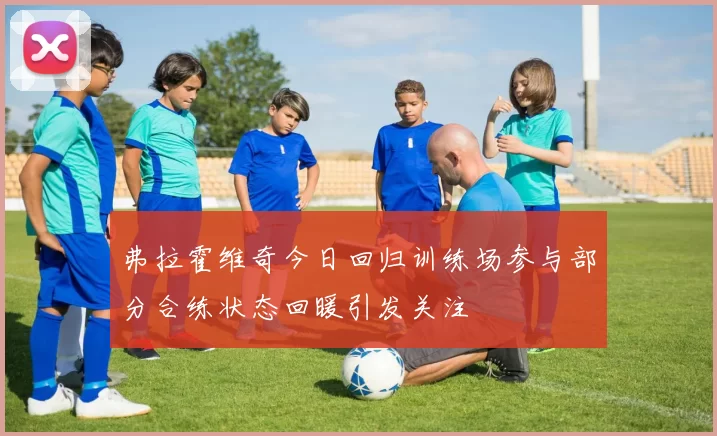 弗拉霍维奇今日回归训练场参与部分合练状态回暖引发关注