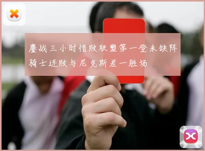 鏖战三小时惜败联盟第一登米缺阵骑士连败与尼克斯差一胜场