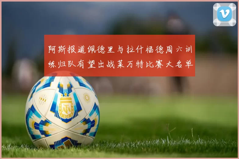 阿斯报道佩德里与拉什福德周六训练归队有望出战莱万特比赛大名单