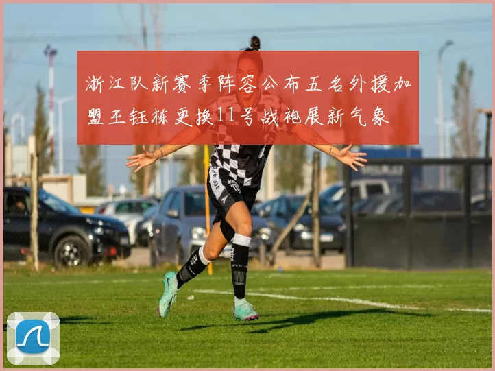 浙江队新赛季阵容公布五名外援加盟王钰栋更换11号战袍展新气象