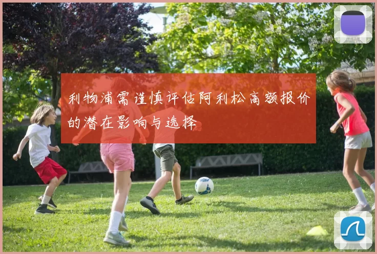 利物浦需谨慎评估阿利松高额报价的潜在影响与选择
