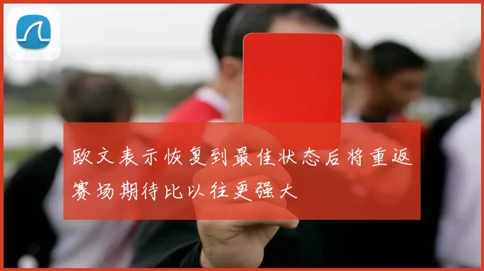 欧文表示恢复到最佳状态后将重返赛场期待比以往更强大