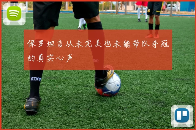 保罗坦言从未完美也未能带队夺冠的真实心声