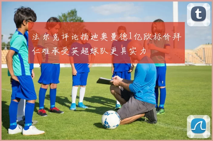 法尔克评论扬迪奥曼德1亿欧标价拜仁难承受英超球队更具实力