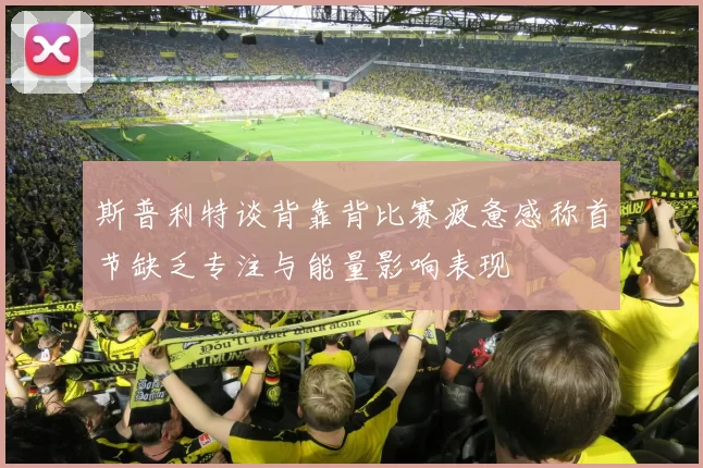 斯普利特谈背靠背比赛疲惫感称首节缺乏专注与能量影响表现