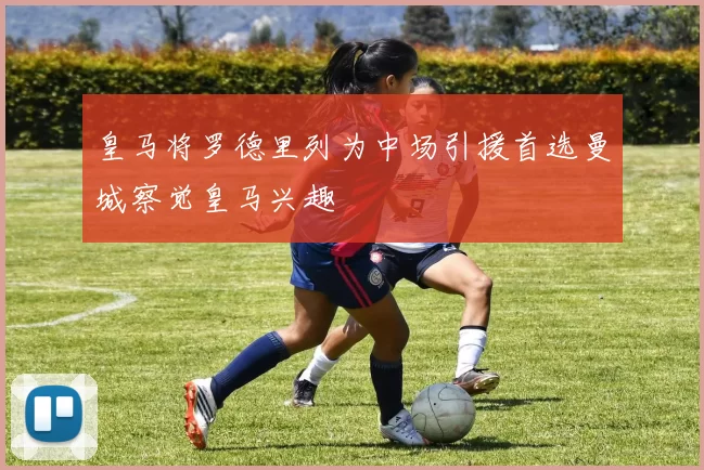 皇马将罗德里列为中场引援首选曼城察觉皇马兴趣