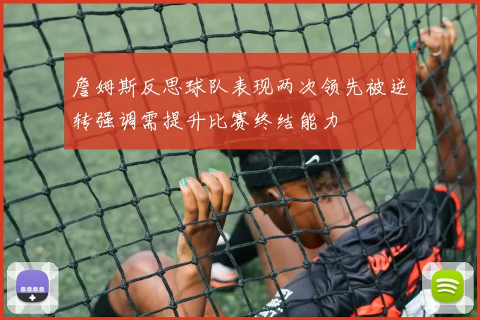 詹姆斯反思球队表现两次领先被逆转强调需提升比赛终结能力