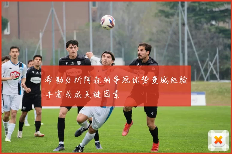 希勒分析阿森纳争冠优势曼城经验丰富或成关键因素