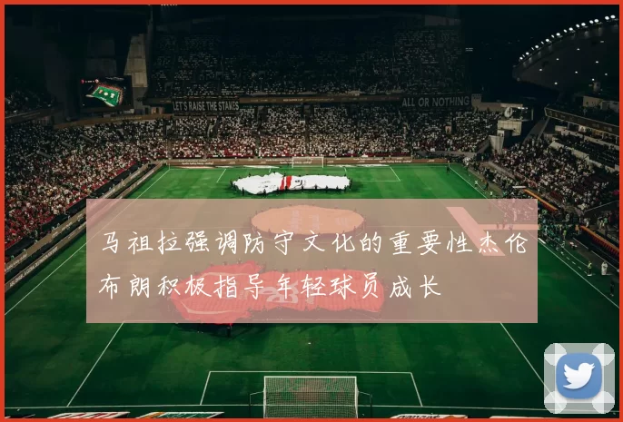 马祖拉强调防守文化的重要性杰伦布朗积极指导年轻球员成长