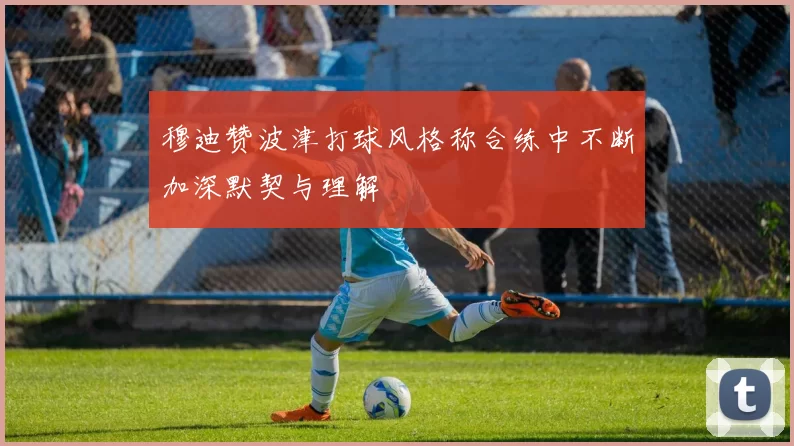 穆迪赞波津打球风格称合练中不断加深默契与理解